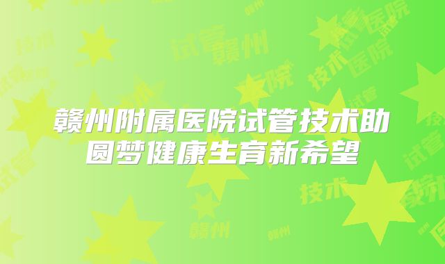 赣州附属医院试管技术助圆梦健康生育新希望