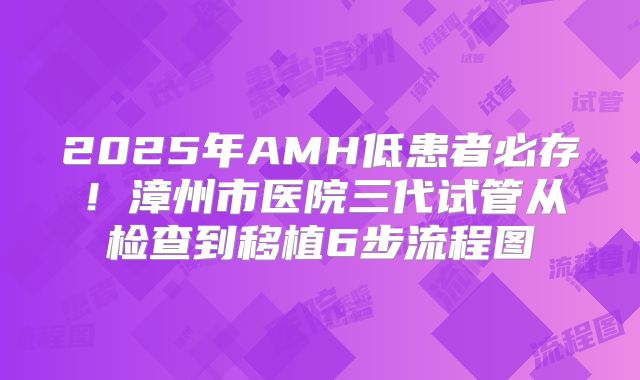 2025年AMH低患者必存!漳州市医院三代试管从检查到移植6步流程图