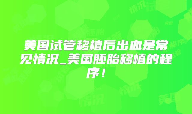 美国试管移植后出血是常见情况_美国胚胎移植的程序！