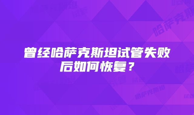 曾经哈萨克斯坦试管失败后如何恢复?