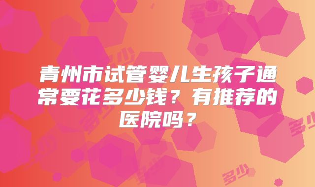 青州市试管婴儿生孩子通常要花多少钱?有推荐的医院吗?