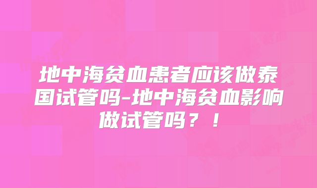 地中海贫血患者应该做泰国试管吗-地中海贫血影响做试管吗?!