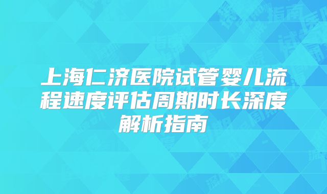 上海仁济医院试管婴儿流程速度评估周期时长深度解析指南