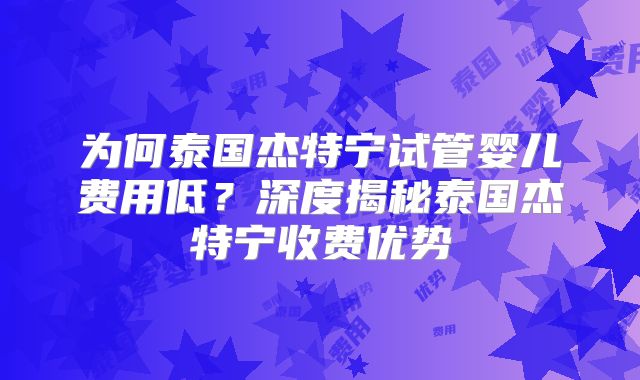 为何泰国杰特宁试管婴儿费用低?深度揭秘泰国杰特宁收费优势