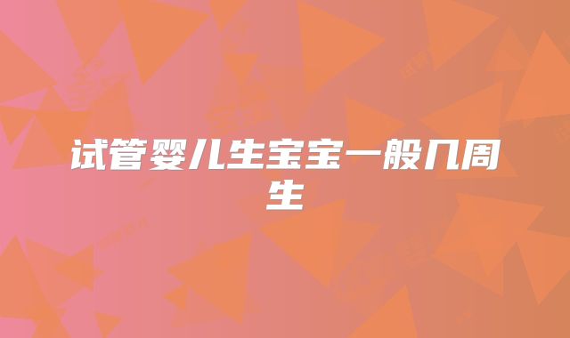 试管婴儿生宝宝一般几周生