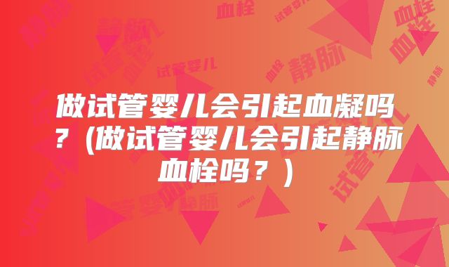 做试管婴儿会引起血凝吗？(做试管婴儿会引起静脉血栓吗？)