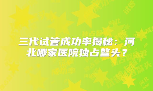 三代试管成功率揭秘:河北哪家医院独占鳌头?