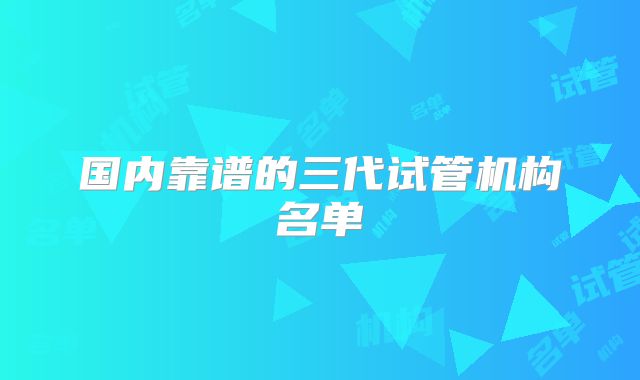 国内靠谱的三代试管机构名单