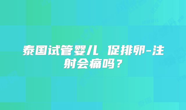 泰国试管婴儿 促排卵-注射会痛吗?