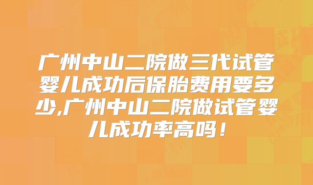 广州中山二院做三代试管婴儿成功后保胎费用要多少,广州中山二院做试管婴儿成功率高吗!
