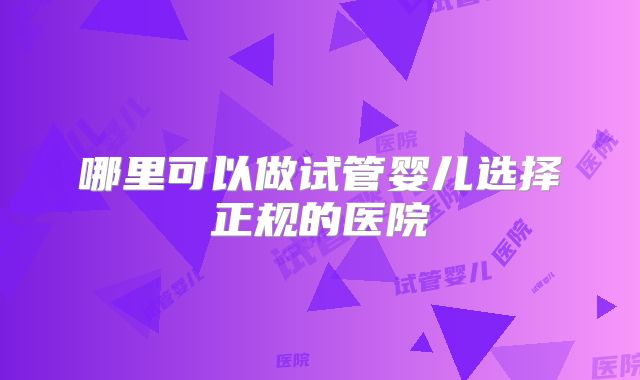 哪里可以做试管婴儿选择正规的医院