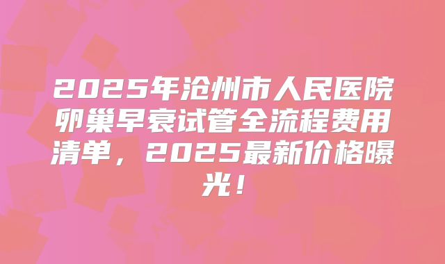 2025年沧州市人民医院卵巢早衰试管全流程费用清单，2025最新价格曝光！