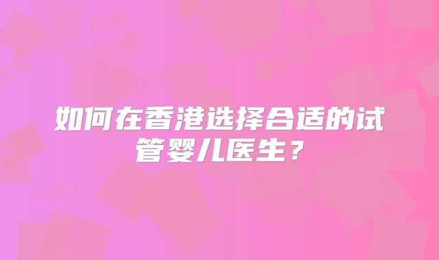 如何在香港选择合适的试管婴儿医生?