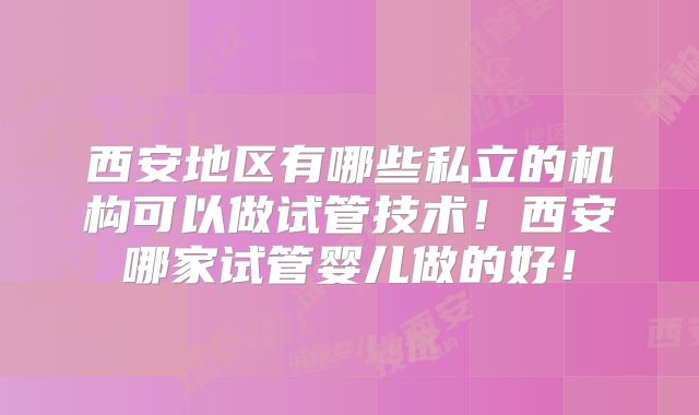 西安地区有哪些私立的机构可以做试管技术!西安哪家试管婴儿做的好!