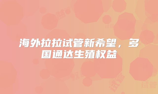 海外拉拉试管新希望,多国通达生殖权益