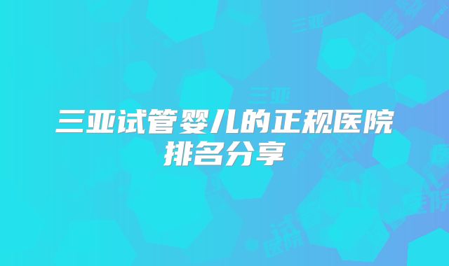 三亚试管婴儿的正规医院排名分享