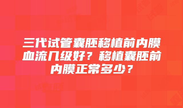 三代试管囊胚移植前内膜血流几级好？移植囊胚前内膜正常多少？