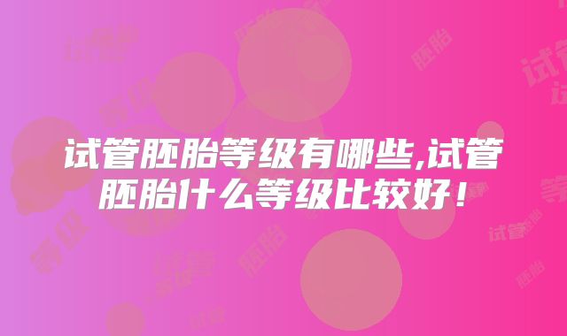 试管胚胎等级有哪些,试管胚胎什么等级比较好!
