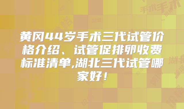 黄冈44岁手术三代试管价格介绍、试管促排卵收费标准清单,湖北三代试管哪家好!