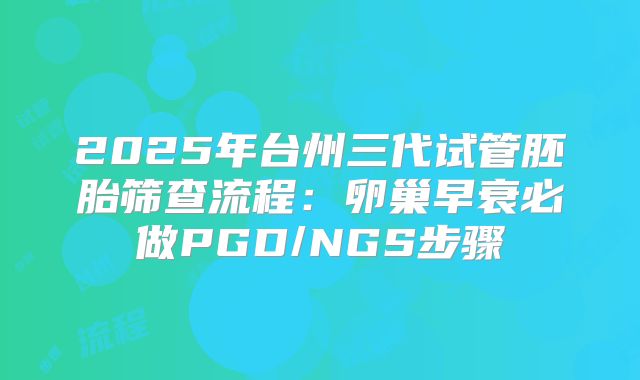 2025年台州三代试管胚胎筛查流程:卵巢早衰必做PGD/NGS步骤