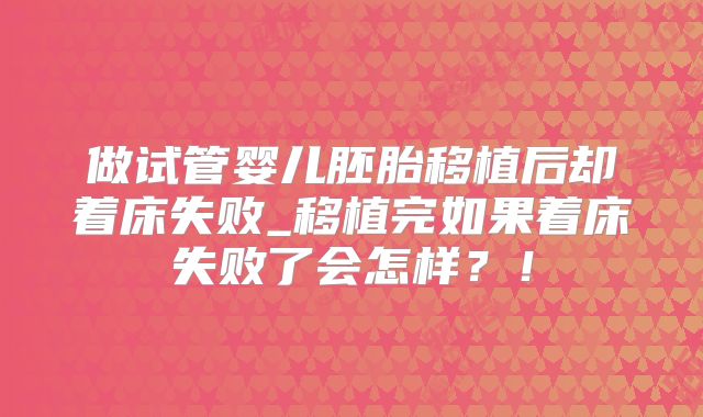 做试管婴儿胚胎移植后却着床失败_移植完如果着床失败了会怎样?!