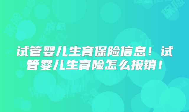 试管婴儿生育保险信息!试管婴儿生育险怎么报销!