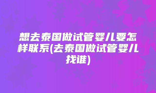 想去泰国做试管婴儿要怎样联系(去泰国做试管婴儿找谁)
