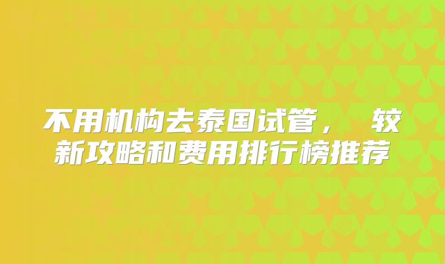 不用机构去泰国试管， 较新攻略和费用排行榜推荐