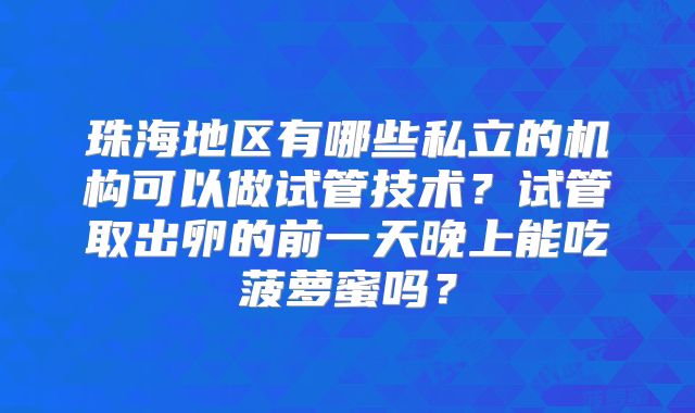 珠海地区有哪些私立的机构可以做试管技术?试管取出卵的前一天晚上能吃菠萝蜜吗?