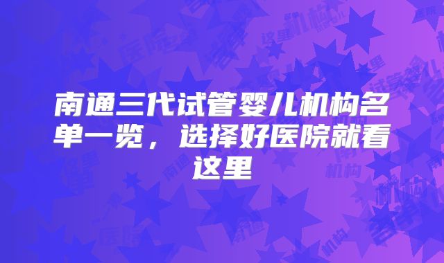 南通三代试管婴儿机构名单一览，选择好医院就看这里