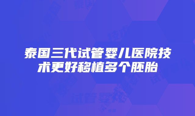 泰国三代试管婴儿医院技术更好移植多个胚胎