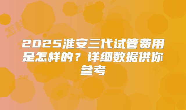 2025淮安三代试管费用是怎样的?详细数据供你参考