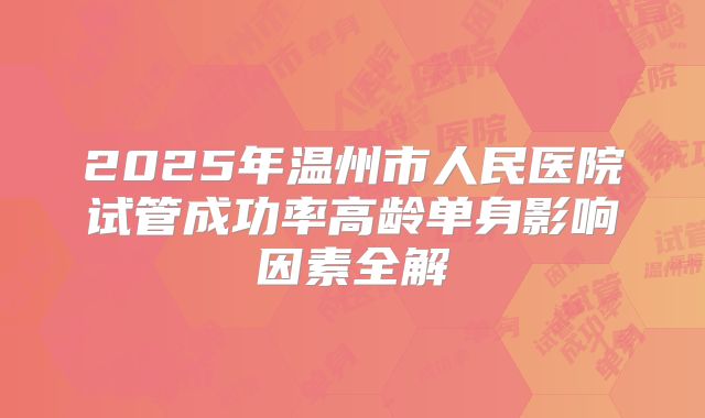 2025年温州市人民医院试管成功率高龄单身影响因素全解