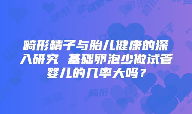 畸形精子与胎儿健康的深入研究 基础卵泡少做试管婴儿的几率大吗?