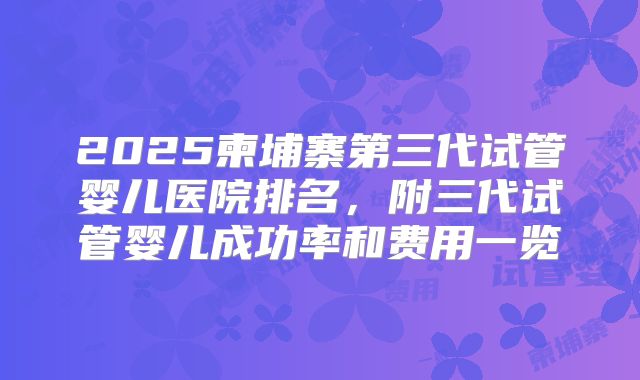 2025柬埔寨第三代试管婴儿医院排名，附三代试管婴儿成功率和费用一览
