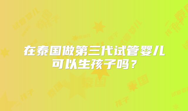 在泰国做第三代试管婴儿可以生孩子吗?