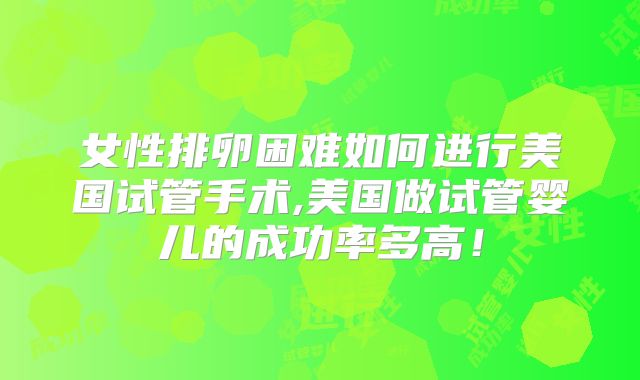 女性排卵困难如何进行美国试管手术,美国做试管婴儿的成功率多高!