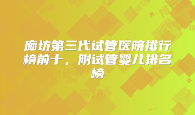 廊坊第三代试管医院排行榜前十,附试管婴儿排名榜