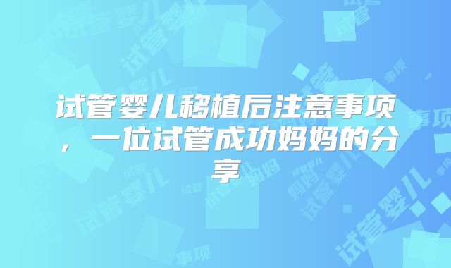 试管婴儿移植后注意事项,一位试管成功妈妈的分享