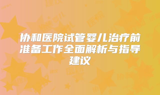 协和医院试管婴儿治疗前准备工作全面解析与指导建议