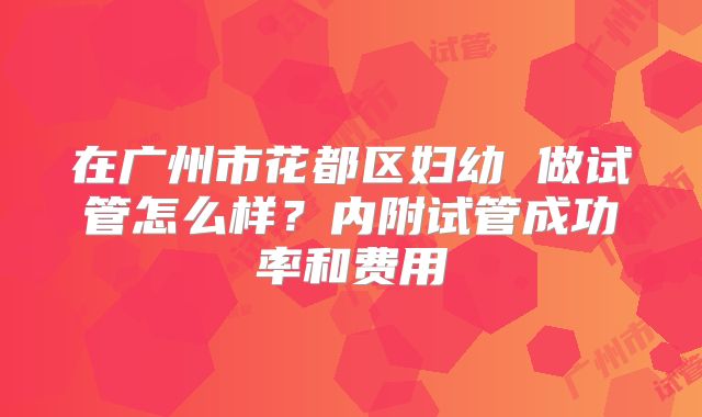 在广州市花都区妇幼 做试管怎么样？内附试管成功率和费用