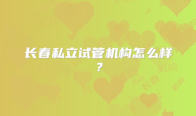 长春私立试管机构怎么样?