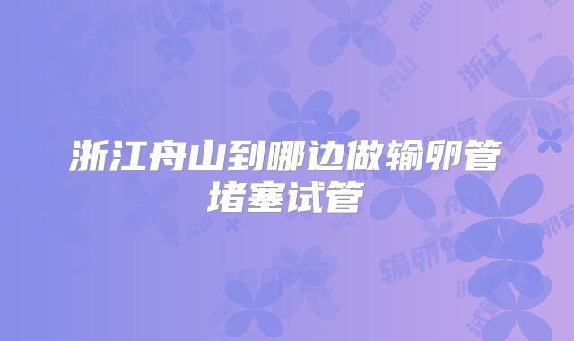 浙江舟山到哪边做输卵管堵塞试管