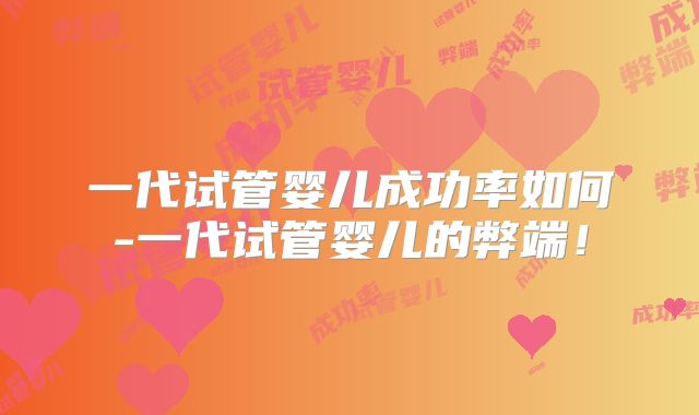 一代试管婴儿成功率如何-一代试管婴儿的弊端!