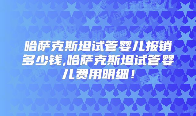 哈萨克斯坦试管婴儿报销多少钱,哈萨克斯坦试管婴儿费用明细!