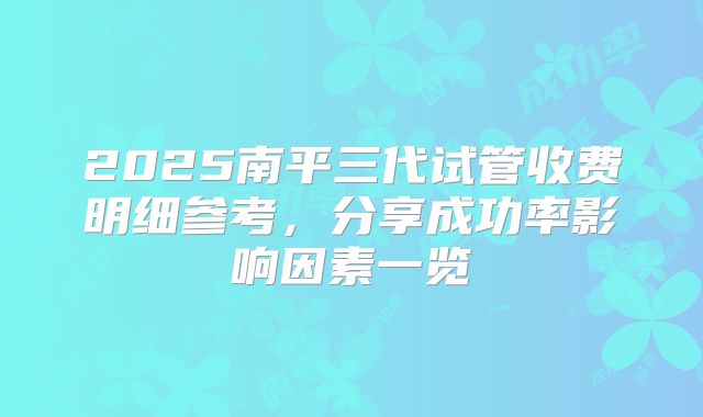 2025南平三代试管收费明细参考,分享成功率影响因素一览