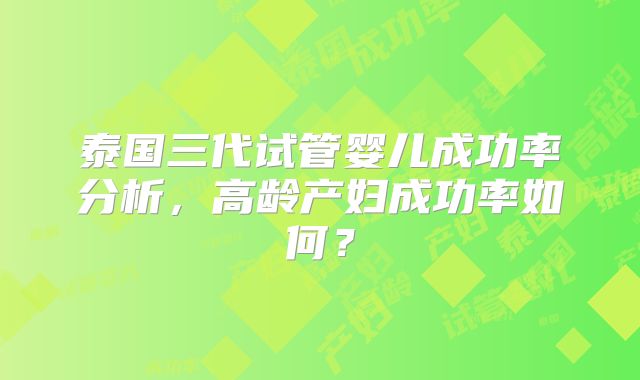 泰国三代试管婴儿成功率分析,高龄产妇成功率如何?