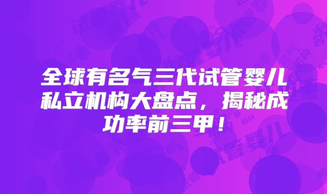 全球有名气三代试管婴儿私立机构大盘点，揭秘成功率前三甲！