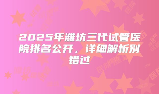 2025年潍坊三代试管医院排名公开,详细解析别错过