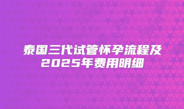 泰国三代试管怀孕流程及2025年费用明细